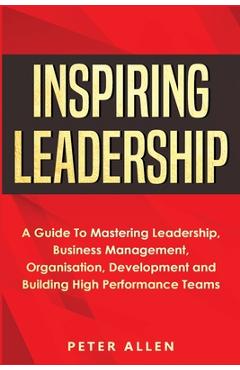 Coperta cărții 'Inspiring Leadership: A Guide To Mastering Leadership, Business Management, Organisation, Development and Building High'
