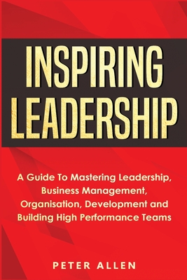 Coperta cărții 'Inspiring Leadership: A Guide To Mastering Leadership, Business Management, Organisation, Development and Building High'