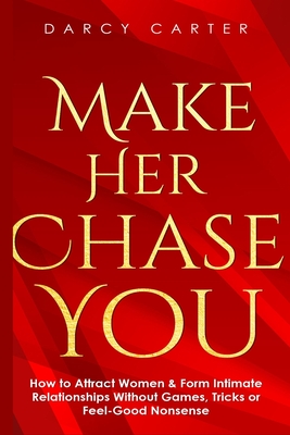 Make Her Chase You: How to Attract Women & Form Intimate Relationships Without Games, Tricks or Feel Good Nonsense - Darcy Carter