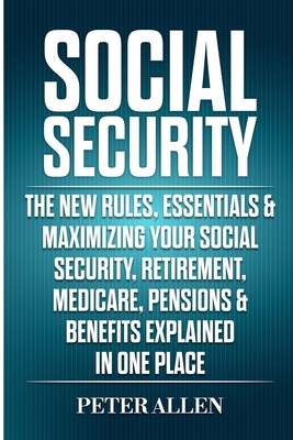 Social Security: The New Rules, Essentials & Maximizing Your Social Security, Retirement, Medicare, Pensions & Benefits Explained In On - Peter Allen
