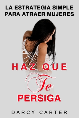 Haz Que Te Persiga: La Estrategia Simple para Atraer Mujeres (Libro en Espanol/ Attract Women Spanish Book Version) (Spanish Edition) - Darcy Carter