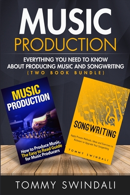 Music Production: Everything You Need To Know About Producing Music and Songwriting - Tommy Swindali