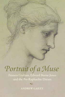 Portrait of a Muse: Frances Graham, Edward Burne-Jones and the Pre-Raphaelite Dream - Andrew Gailey