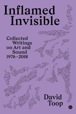 Inflamed Invisible: Collected Writings on Art and Sound, 1976-2018 - David Toop