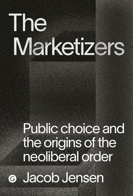 The Marketizers: Public Choice and the Origins of the Neoliberal Order - Jacob Jensen