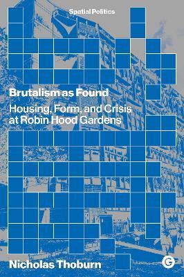 Brutalism as Found: Housing, Form, and Crisis at Robin Hood Gardens - Nicholas Thoburn