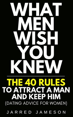 What Men Wish You Knew: The 40 Rules to Attract a Man and Keep Him (Dating Advice For Women) - Jarred Jameson