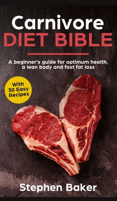 Carnivore Diet Bible: A Beginner's Guide For Optimum Health, A Lean Body And Fast Fat Loss - Stephen Baker