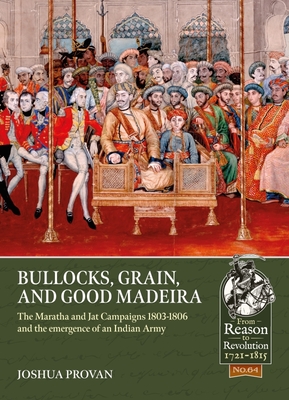 Bullocks, Grain, and Good Madeira: The Maratha and Jat Campaigns, 1803-1806 and the Emergence of an Indian Army - Joshua Proven