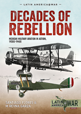Decades of Rebellion: Mexican Military Aviation in Action, 1920s-1940s - Santiago Flores