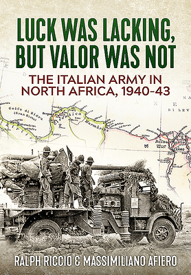 The Italian Army in North Africa, 1940-43: Luck Was Lacking, But Valor Was Not - Ralph Riccio