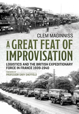 A Great Feat of Improvisation: Logistics and the British Expeditionary Force in France 1939-1940 - Clem Maginniss
