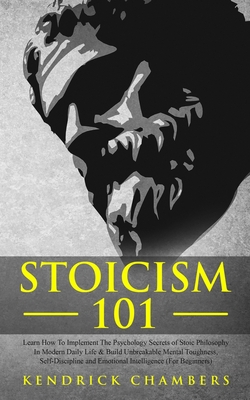 Stoicism 101: Learn How To Implement The Psychology Secrets of Stoic Philosophy In Modern Daily Life & Build Unbreakable Mental Toug - Kendrick Chambers