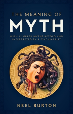 The Meaning of Myth: With 12 Greek Myths Retold and Interpreted by a Psychiatrist - Neel Burton