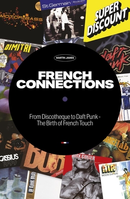 French Connections: From Discotheque to Daft Punk - The Birth of French Touch - Martin James