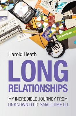 Long Relationships: My Incredible Journey from Unknown DJ to Small-Time DJ - Harold Heath