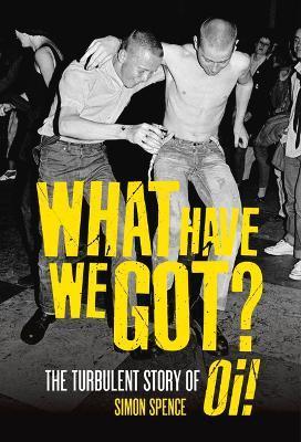 What Have We Got?: The Turbulent Story of Oi - Simon Spence