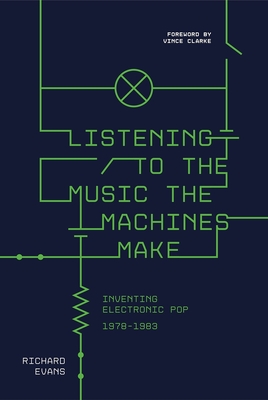 Listening to the Music the Machines Make: Inventing Electronic Pop 1978-1983 - Richard Evans