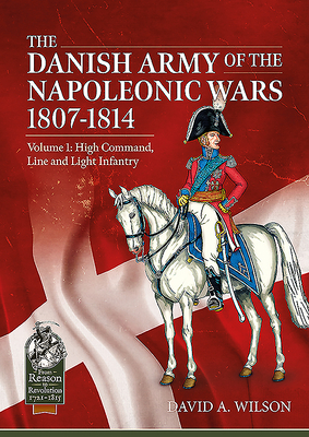 The Danish Army of the Napoleonic Wars 1801-1815. Organisation, Uniforms & Equipment: Volume 1 - High Command, Line and Light Infantry - David A. Wilson