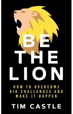 Coperta cărții 'Be The Lion: How To Overcome Big Challenges And Make It Happen - Tim Castle'