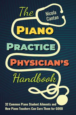 The Piano Practice Physician's Handbook: 32 Common Piano Student Ailments and How Piano Teachers Can Cure Them for GOOD - Nicola Cantan