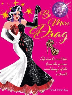 Be More Drag: Life Hacks and Tips from the Queens and Kings of the Catwalk - Brandi Amara Skyy
