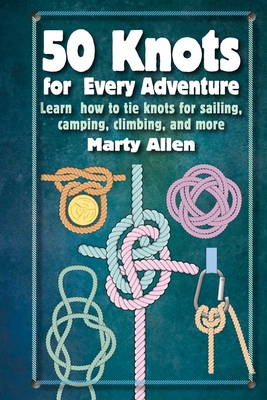 50 Knots for Every Adventure: Learn How to Tie Knots for Sailing, Camping, Climbing, and More - Marty Allen
