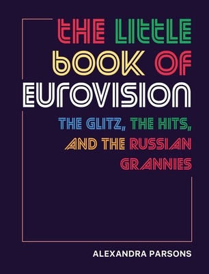 The Little Book of Eurovision: The Glitz, the Hits, and the Russian Grannies - Alexandra Parsons