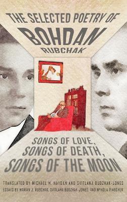 The Selected Poetry of Bohdan Rubchak: Songs of Love, Songs of Death, Songs of The Moon - Bohdan Rubchak