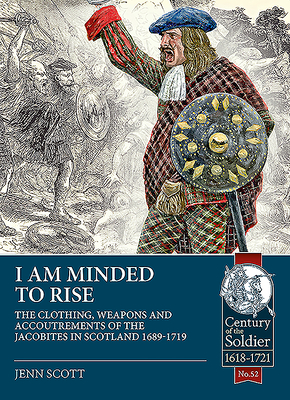 I Am Minded to Rise: The Clothing, Weapons and Accoutrements of the Jacobites from 1689 to 1719 - Jenn Scott