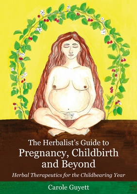 The Herbalist's Guide to Pregnancy, Childbirth and Beyond: Herbal Therapeutics for the Childbearing Year - Carole Guyett