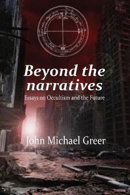 Beyond the Narratives: Essays on Occultism and the Future - John Michael Greer