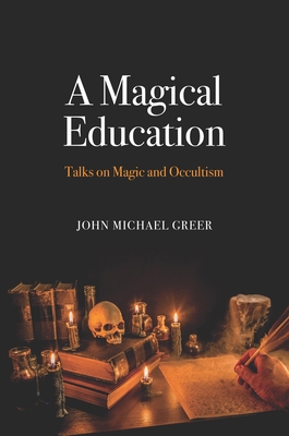 A Magical Education: Talks on Magic and Occultism - John Michael Greer