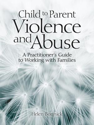 Child to Parent Violence and Abuse: A Practitioner's Guide to Working with Families - Helen Bonnick