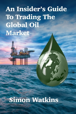 An Insider's Guide To Trading The Global Oil Market - Simon Watkins