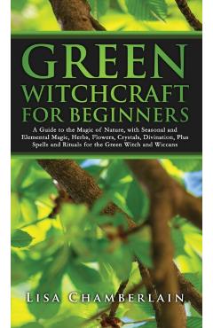 Green Witchcraft for Beginners: A Guide to the Magic of Nature, with Seasonal and Elemental Magic, Herbs, Flowers, Crystals, Divination, Plus Spells a - Lisa Chamberlain