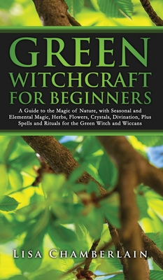 Green Witchcraft for Beginners: A Guide to the Magic of Nature, with Seasonal and Elemental Magic, Herbs, Flowers, Crystals, Divination, Plus Spells a - Lisa Chamberlain