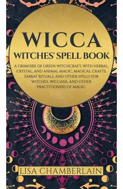 Wicca: Witches' Spell Book: A Grimoire of Green Witchcraft, with Herbal, Crystal, and Animal Magic, Magical Crafts, Sabbat Ri - Lisa Chamberlain 
