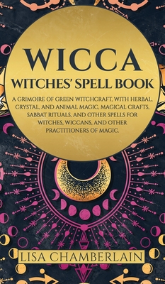 Wicca: Witches' Spell Book: A Grimoire of Green Witchcraft, with Herbal, Crystal, and Animal Magic, Magical Crafts, Sabbat Ri - Lisa Chamberlain