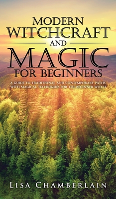 Modern Witchcraft and Magic for Beginners: A Guide to Traditional and Contemporary Paths, with Magical Techniques for the Beginner Witch - Lisa Chamberlain