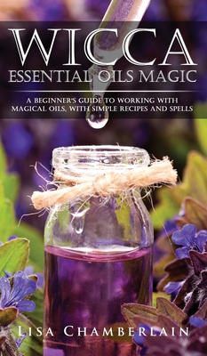 Wicca Essential Oils Magic: A Beginner's Guide to Working with Magical Oils, with Simple Recipes and Spells - Lisa Chamberlain