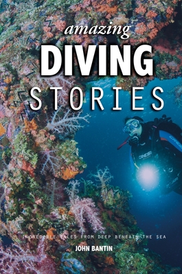 Amazing Diving Stories: Incredible Tales from Deep Beneath the Sea - John Bantin
