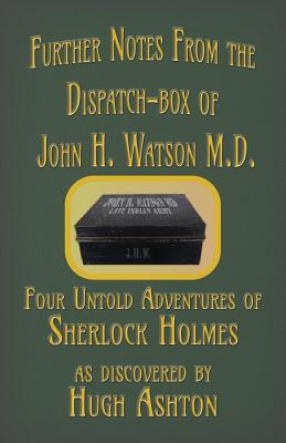 Further Notes from the Dispatch-Box of John H. Watson M.D.: Four Untold Adventures of Sherlock Holmes - Hugh Ashton