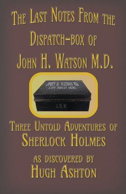 The Last Notes From the Dispatch-box of John H. Watson M.D.: Three Untold Adventures of Sherlock Holmes - Hugh Ashton
