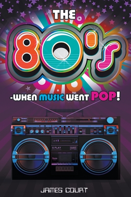 The 80s - When Music Went Pop! - James Court