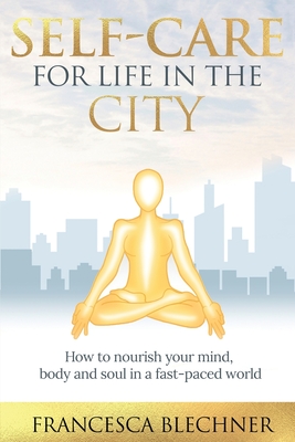 Self-Care for Life in the City: How to nourish your mind, body and soul in a fast-paced world - Francesca Blechner