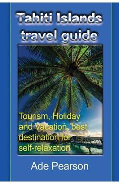 Coperta cărții 'Tahiti Islands travel guide: Tourism, Holiday and Vacation, best destination for self-relaxation - Ade Pearson'