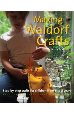 Making Waldorf Crafts: Step-By-Step Crafts for Children from 6 to 8 Years - Nina Taylor