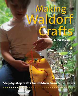 Making Waldorf Crafts: Step-By-Step Crafts for Children from 6 to 8 Years - Nina Taylor