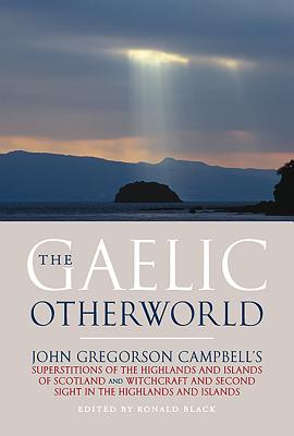 The Gaelic Otherworld: John Gregorson Campbell's Superstitions of the Highlands and the Islands of Scotland and Witchcraft and Second Sight i - John Gregorson Campbell